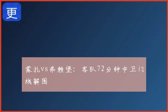 蒙扎vs弗赖堡：客队72分钟中卫门线解围