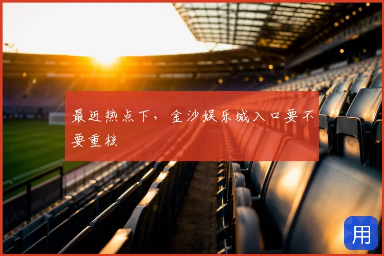 最近热点下，金沙娱乐城入口要不要重核