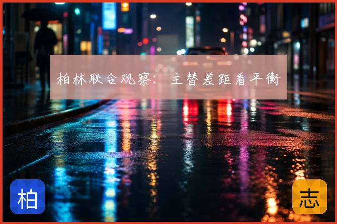 柏林联合观察:主替差距看平衡